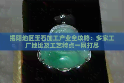 揭陽地區玉石加工產業全攻略 多家工廠地址及工藝特點一網打盡